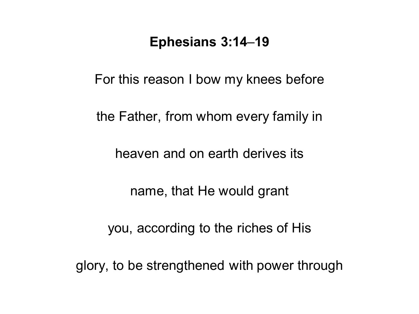 Ephesians 3:14–19 For this reason I bow my knees before the Father, from whom every family in heaven and on earth derives its name, that He would grant you, according to the riches of His glory, to be strengthened with power through