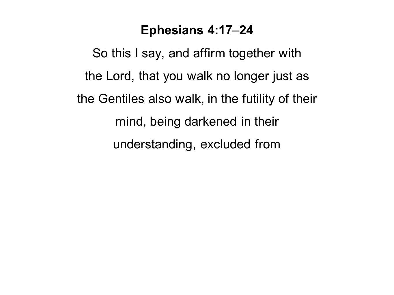 Ephesians 4:17–24 So this I say, and affirm together with the Lord, that you walk no longer just as the Gentiles also walk, in the futility of their mind, being darkened in their understanding, excluded from