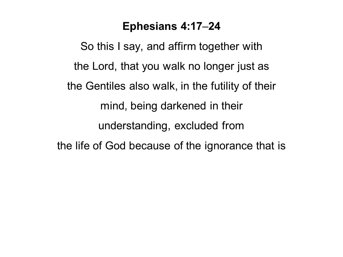 Ephesians 4:17–24 So this I say, and affirm together with the Lord, that you walk no longer just as the Gentiles also walk, in the futility of their mind, being darkened in their understanding, excluded from the life of God because of the ignorance that is