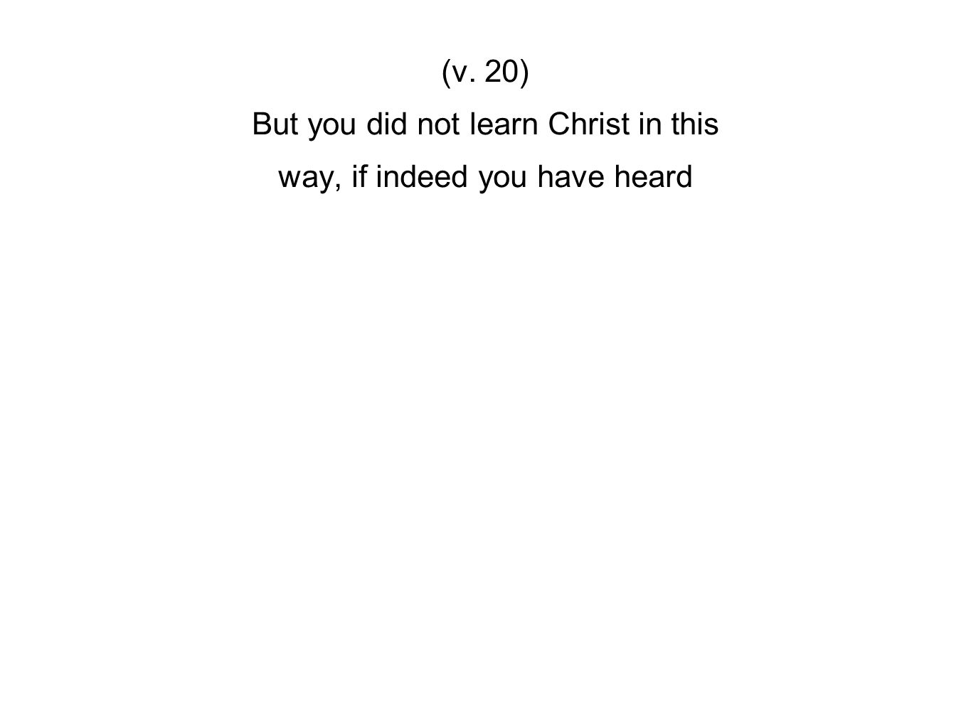 (v. 20) But you did not learn Christ in this way, if indeed you have heard