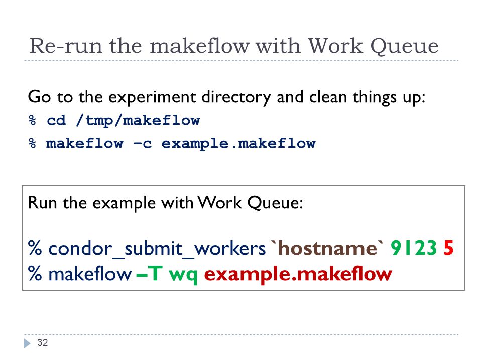 Re-run the makeflow with Work Queue 32 Go to the experiment directory and clean things up: % cd /tmp/makeflow % makeflow –c example.makeflow Run the example with Work Queue: % condor_submit_workers `hostname` % makeflow –T wq example.makeflow