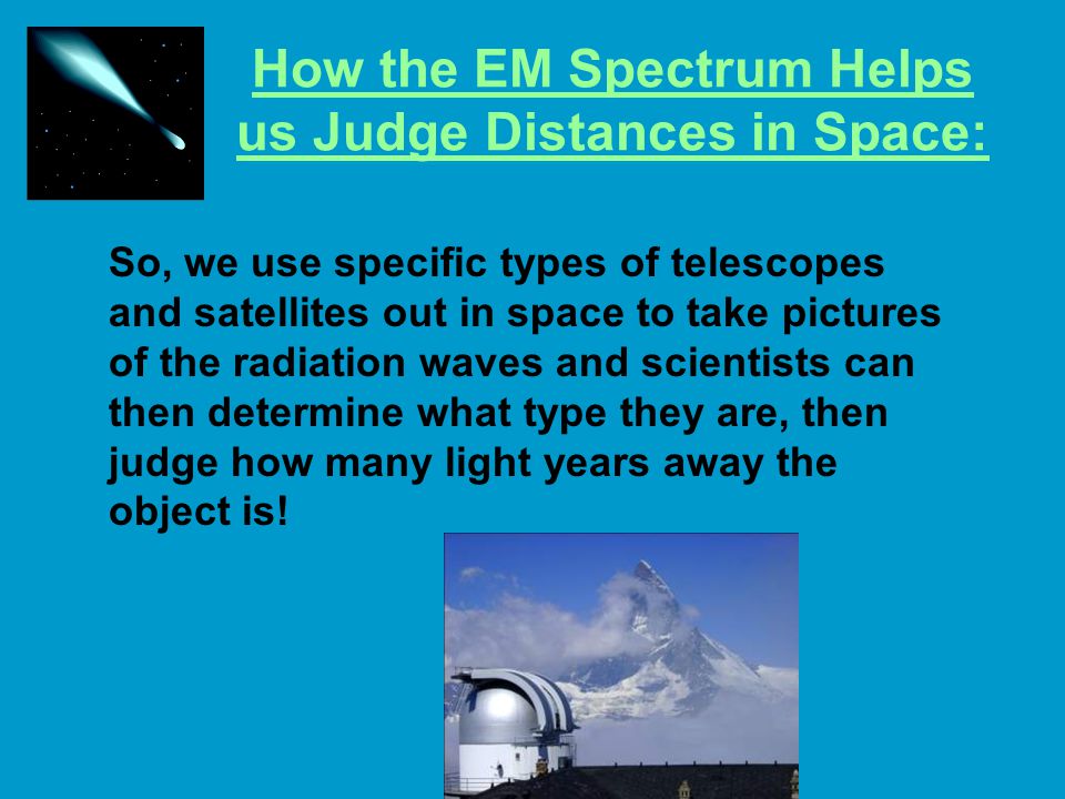 How the EM Spectrum Helps us Judge Distances in Space: So, we use specific types of telescopes and satellites out in space to take pictures of the radiation waves and scientists can then determine what type they are, then judge how many light years away the object is!