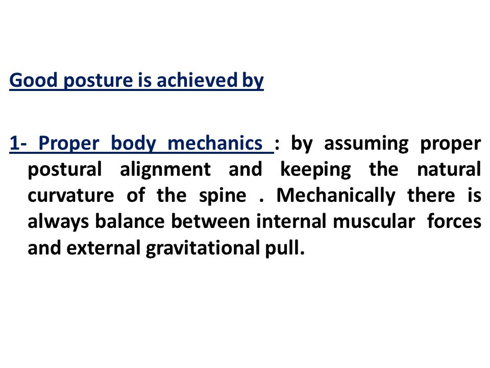 N.B The standing is anatomical position, The keys to good posture are proper body mechanics, exercises, self awareness, and proper design of tools and working equipments The spine anatomy and its normal curves.
