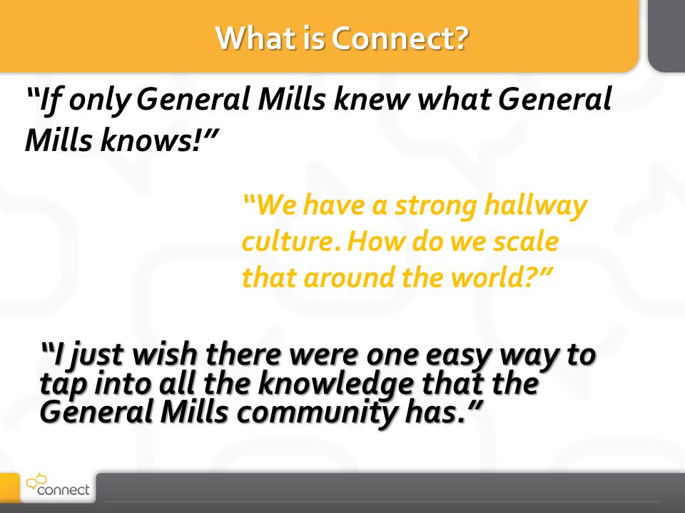 I just wish there were one easy way to tap into all the knowledge that the General Mills community has. If only General Mills knew what General Mills knows! We have a strong hallway culture.