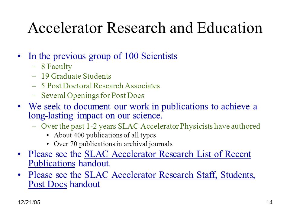 12/21/0514 Accelerator Research and Education In the previous group of 100 Scientists –8 Faculty –19 Graduate Students –5 Post Doctoral Research Associates –Several Openings for Post Docs We seek to document our work in publications to achieve a long-lasting impact on our science.