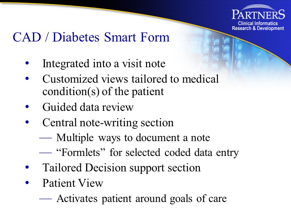 CAD / Diabetes Smart Form Integrated into a visit note Customized views tailored to medical condition(s) of the patient Guided data review Central note-writing section — Multiple ways to document a note — Formlets for selected coded data entry Tailored Decision support section Patient View — Activates patient around goals of care
