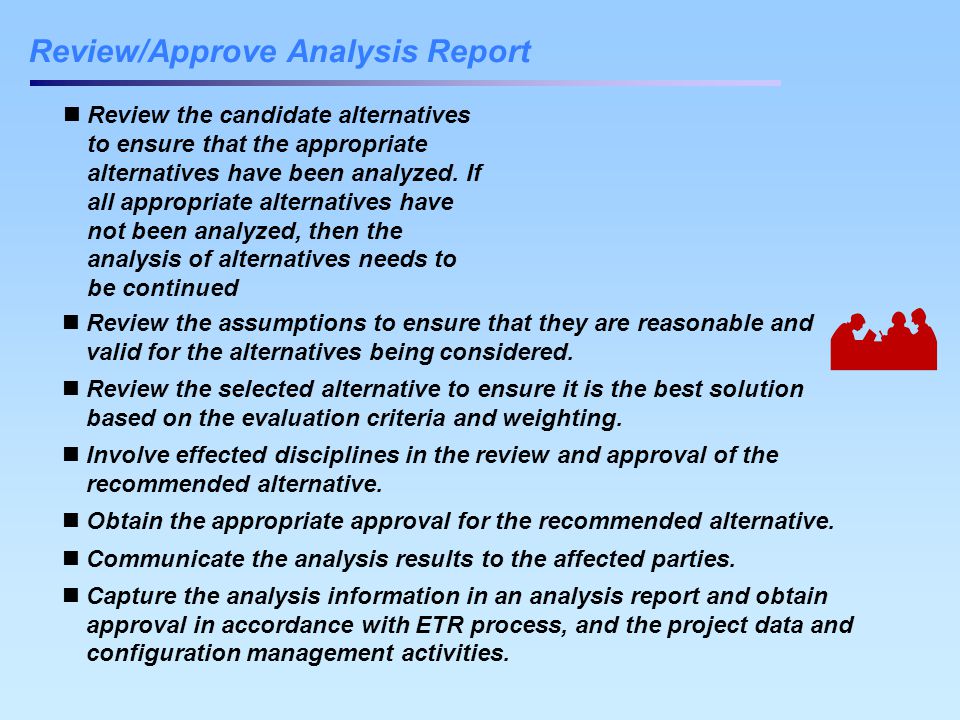 Review/Approve Analysis Report Review the assumptions to ensure that they are reasonable and valid for the alternatives being considered.