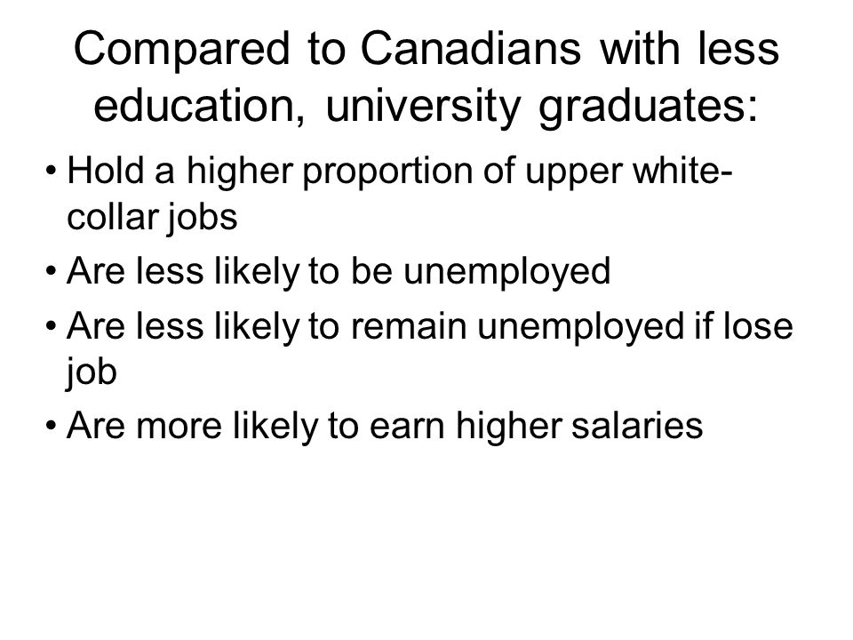 Compared to Canadians with less education, university graduates: Hold a higher proportion of upper white- collar jobs Are less likely to be unemployed Are less likely to remain unemployed if lose job Are more likely to earn higher salaries