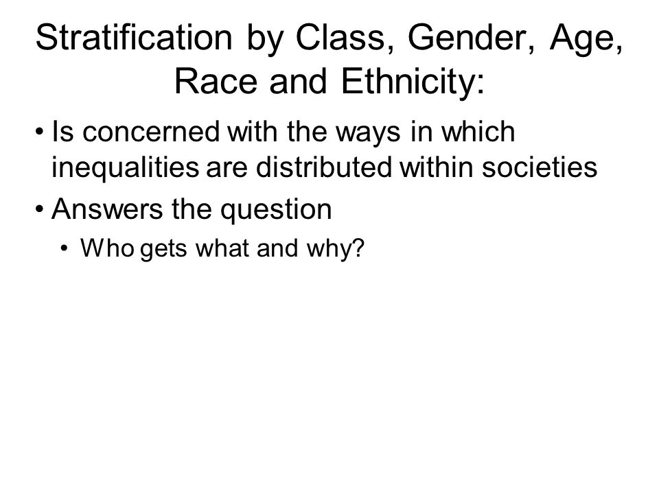 Stratification by Class, Gender, Age, Race and Ethnicity: Is concerned with the ways in which inequalities are distributed within societies Answers the question Who gets what and why