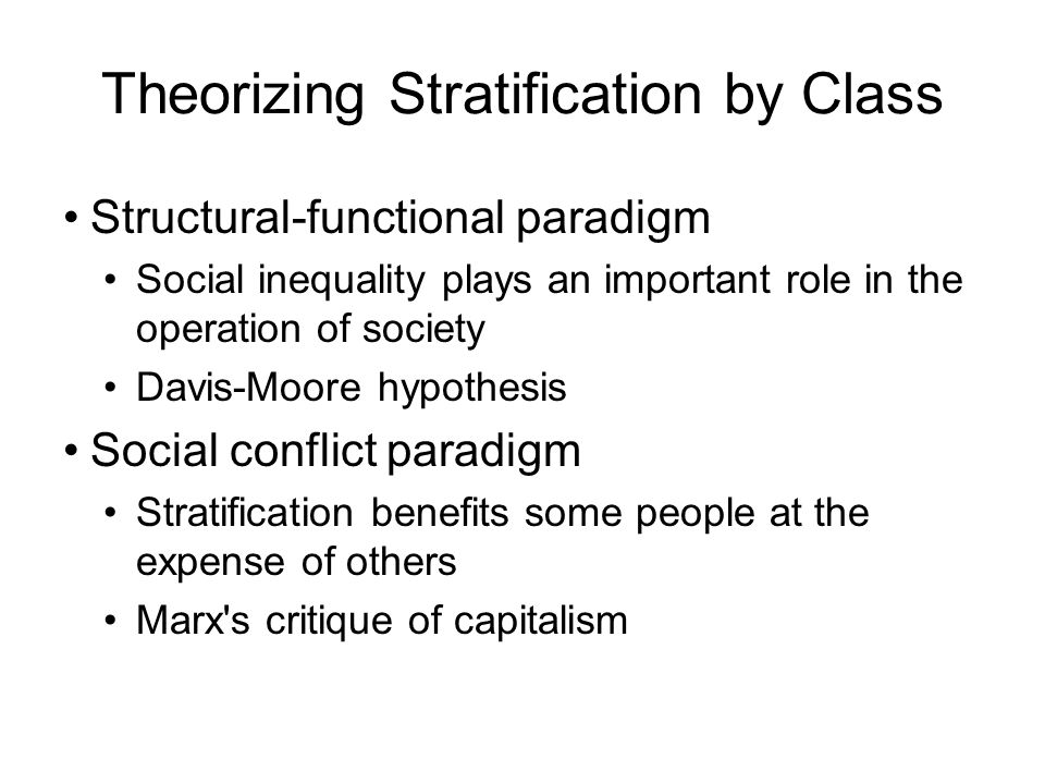 Theorizing Stratification by Class Structural-functional paradigm Social inequality plays an important role in the operation of society Davis-Moore hypothesis Social conflict paradigm Stratification benefits some people at the expense of others Marx s critique of capitalism