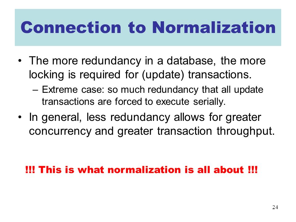 24 Connection to Normalization The more redundancy in a database, the more locking is required for (update) transactions.