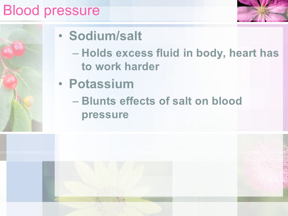 Blood pressure Sodium/salt –Holds excess fluid in body, heart has to work harder Potassium –Blunts effects of salt on blood pressure