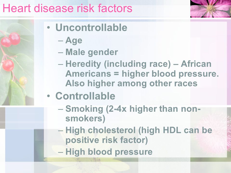 Heart disease risk factors Uncontrollable –Age –Male gender –Heredity (including race) – African Americans = higher blood pressure.