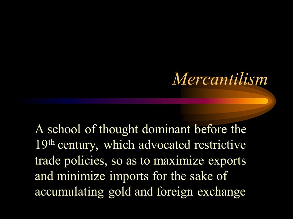 Mercantilism A school of thought dominant before the 19 th century, which advocated restrictive trade policies, so as to maximize exports and minimize imports for the sake of accumulating gold and foreign exchange