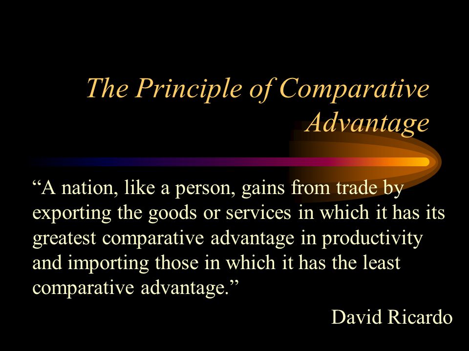 The Principle of Comparative Advantage A nation, like a person, gains from trade by exporting the goods or services in which it has its greatest comparative advantage in productivity and importing those in which it has the least comparative advantage. David Ricardo
