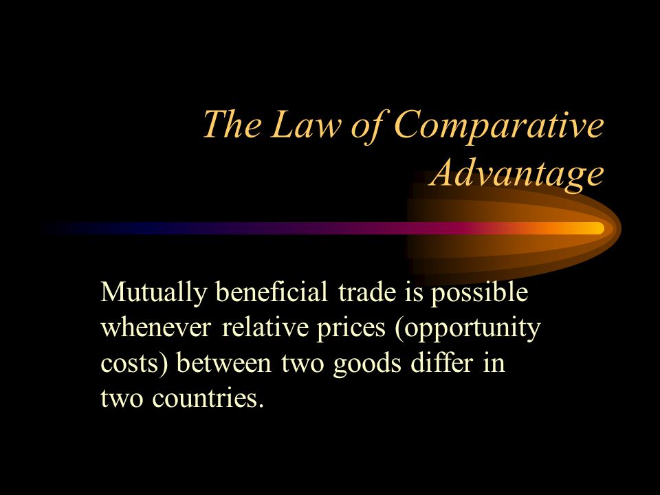 The Law of Comparative Advantage Mutually beneficial trade is possible whenever relative prices (opportunity costs) between two goods differ in two countries.