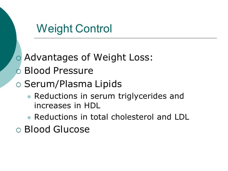 Weight Control  Advantages of Weight Loss:  Blood Pressure  Serum/Plasma Lipids Reductions in serum triglycerides and increases in HDL Reductions in total cholesterol and LDL  Blood Glucose