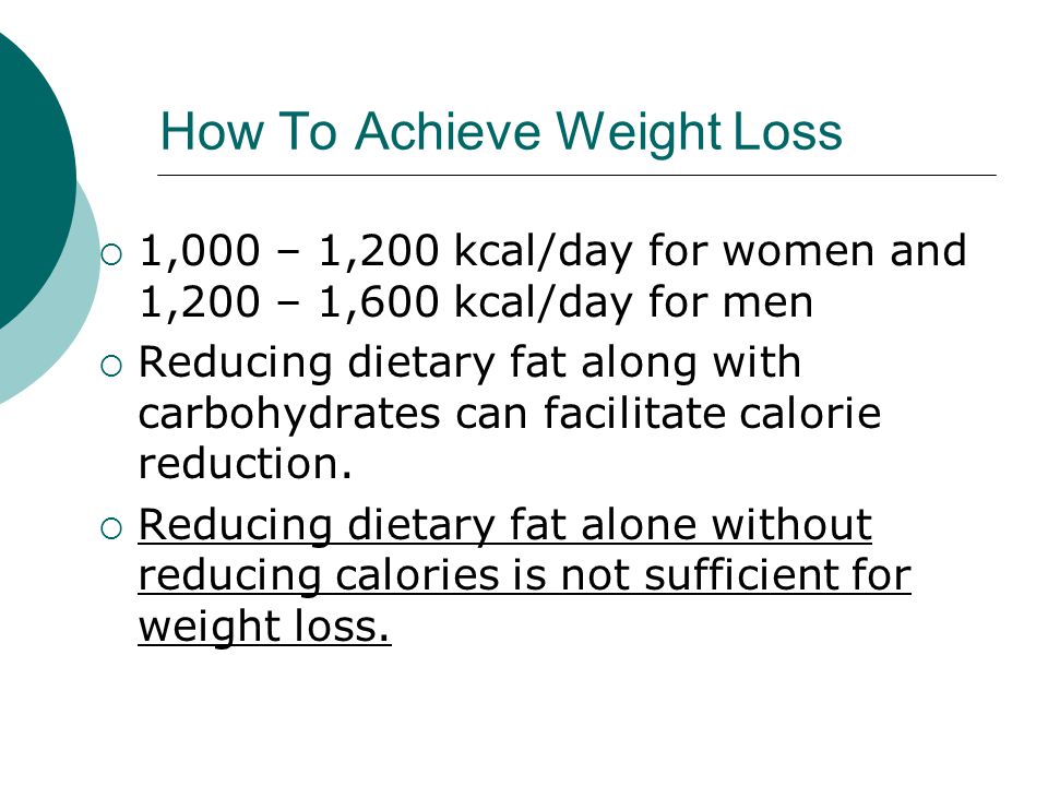 How To Achieve Weight Loss  1,000 – 1,200 kcal/day for women and 1,200 – 1,600 kcal/day for men  Reducing dietary fat along with carbohydrates can facilitate calorie reduction.