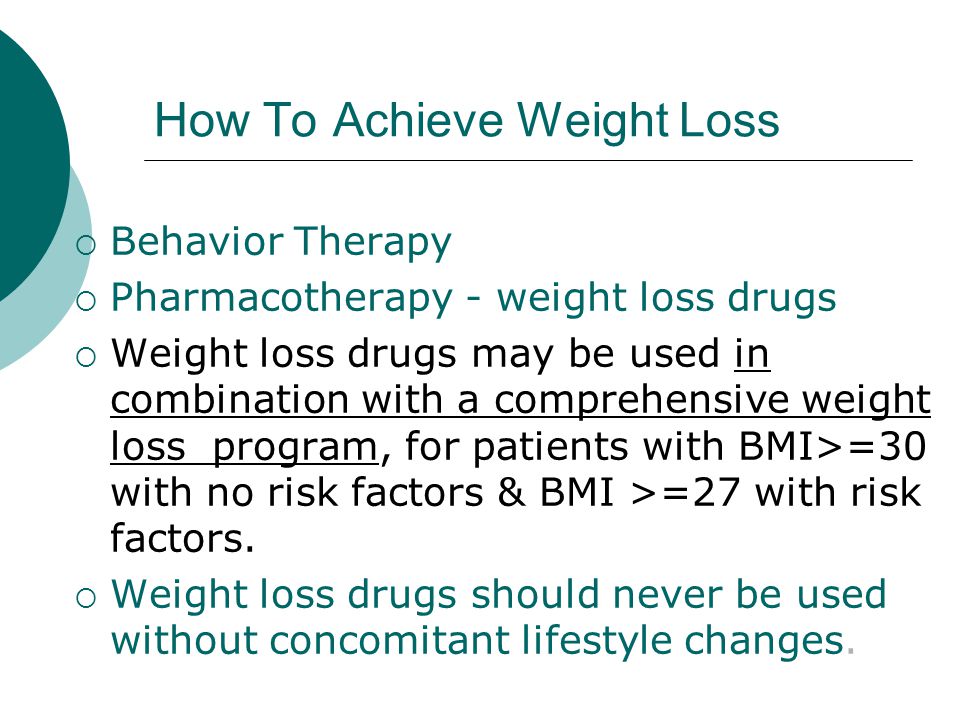How To Achieve Weight Loss  Behavior Therapy  Pharmacotherapy - weight loss drugs  Weight loss drugs may be used in combination with a comprehensive weight loss program, for patients with BMI>=30 with no risk factors & BMI >=27 with risk factors.