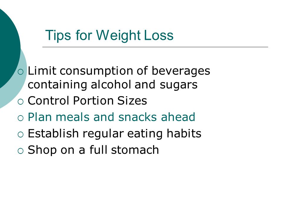 Tips for Weight Loss  Limit consumption of beverages containing alcohol and sugars  Control Portion Sizes  Plan meals and snacks ahead  Establish regular eating habits  Shop on a full stomach