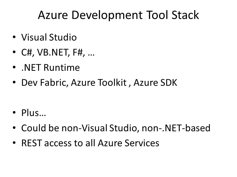 Azure Development Tool Stack Visual Studio C#, VB.NET, F#, ….NET Runtime Dev Fabric, Azure Toolkit, Azure SDK Plus… Could be non-Visual Studio, non-.NET-based REST access to all Azure Services