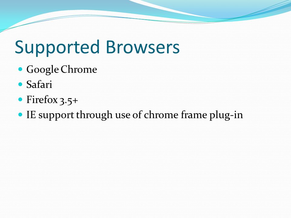 Supported Browsers Google Chrome Safari Firefox 3.5+ IE support through use of chrome frame plug-in