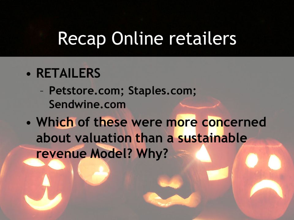 Recap Online retailers RETAILERS –Petstore.com; Staples.com; Sendwine.com Which of these were more concerned about valuation than a sustainable revenue Model.