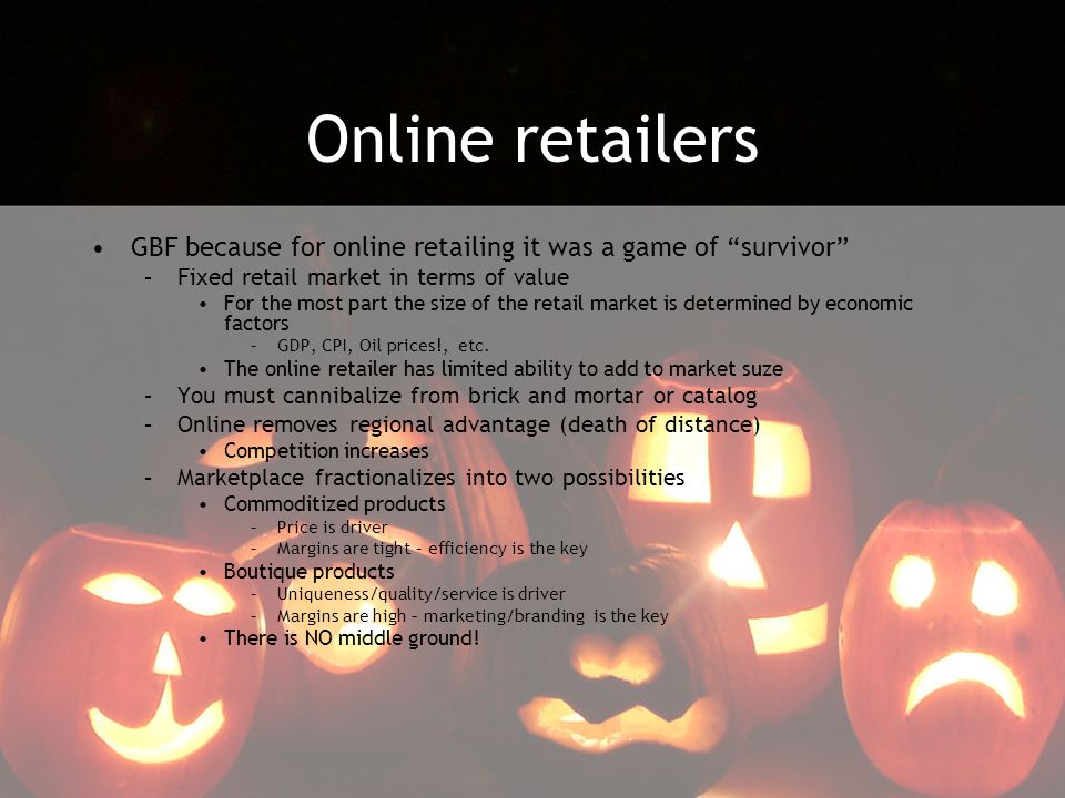 Online retailers GBF because for online retailing it was a game of survivor –Fixed retail market in terms of value For the most part the size of the retail market is determined by economic factors –GDP, CPI, Oil prices!, etc.
