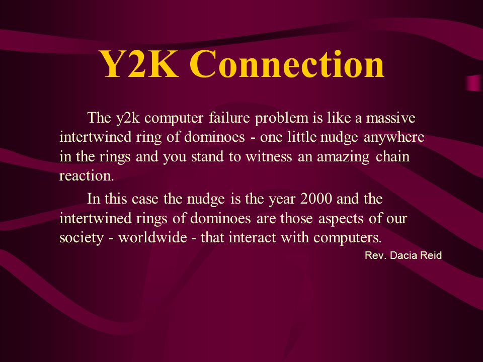 Y2K Connection The y2k computer failure problem is like a massive intertwined ring of dominoes - one little nudge anywhere in the rings and you stand to witness an amazing chain reaction.