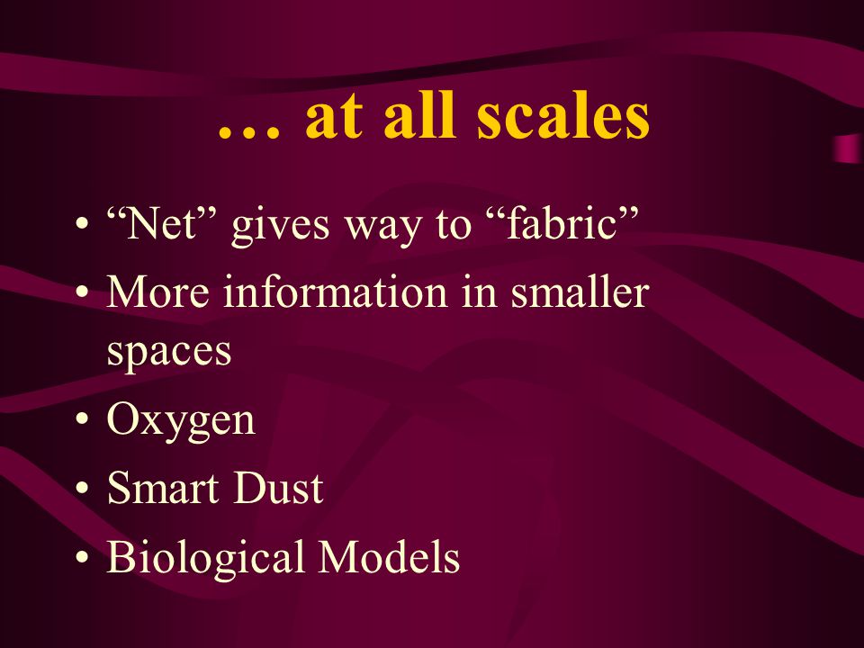 … at all scales Net gives way to fabric More information in smaller spaces Oxygen Smart Dust Biological Models