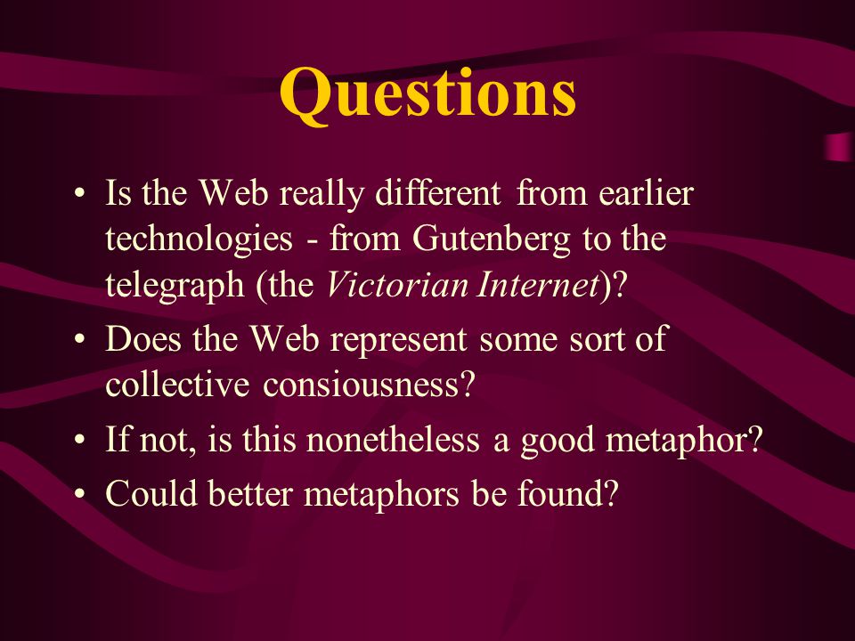 Questions Is the Web really different from earlier technologies - from Gutenberg to the telegraph (the Victorian Internet).