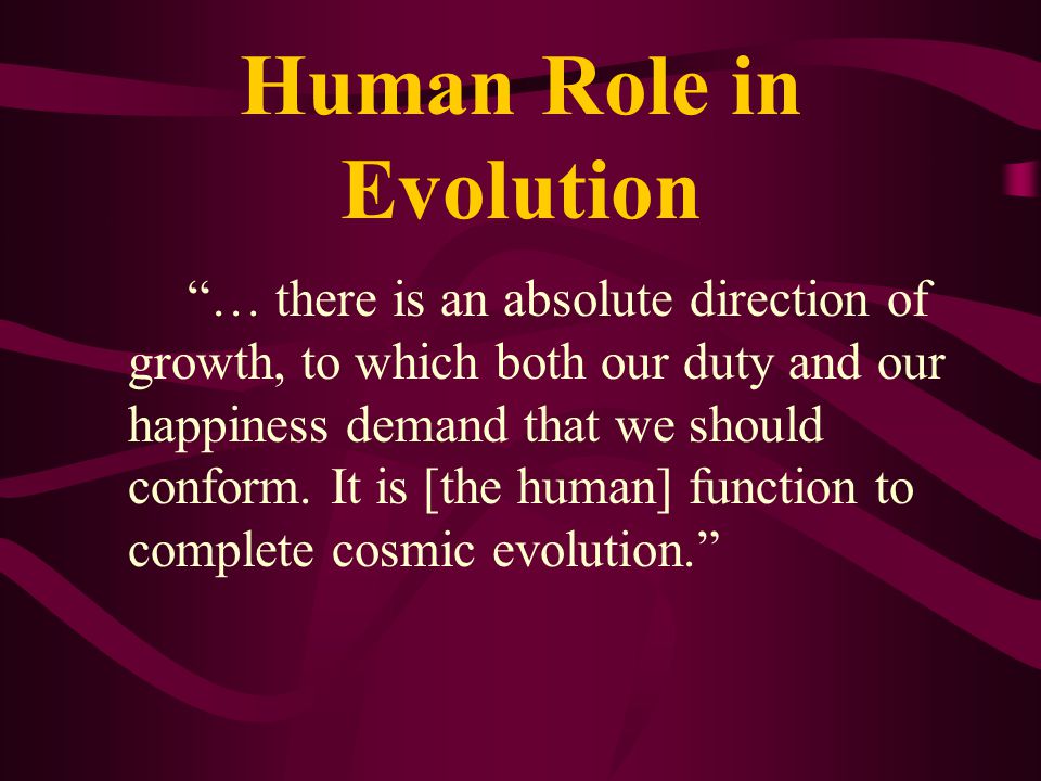 Human Role in Evolution … there is an absolute direction of growth, to which both our duty and our happiness demand that we should conform.