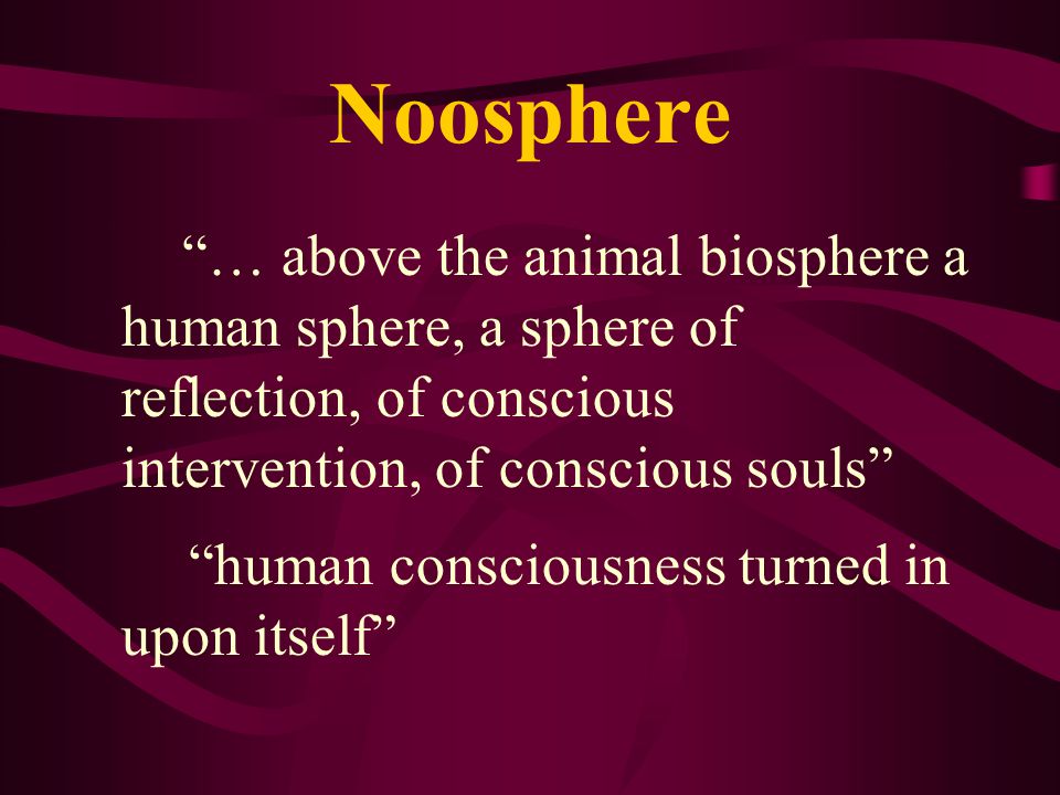 Noosphere … above the animal biosphere a human sphere, a sphere of reflection, of conscious intervention, of conscious souls human consciousness turned in upon itself
