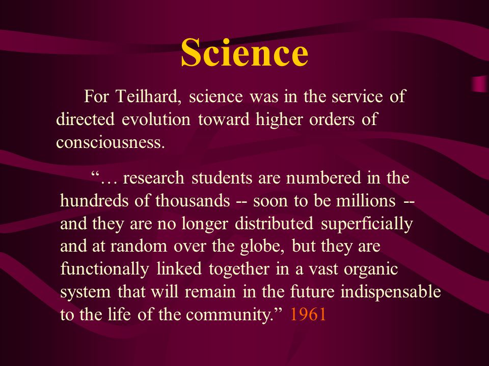 Science For Teilhard, science was in the service of directed evolution toward higher orders of consciousness.