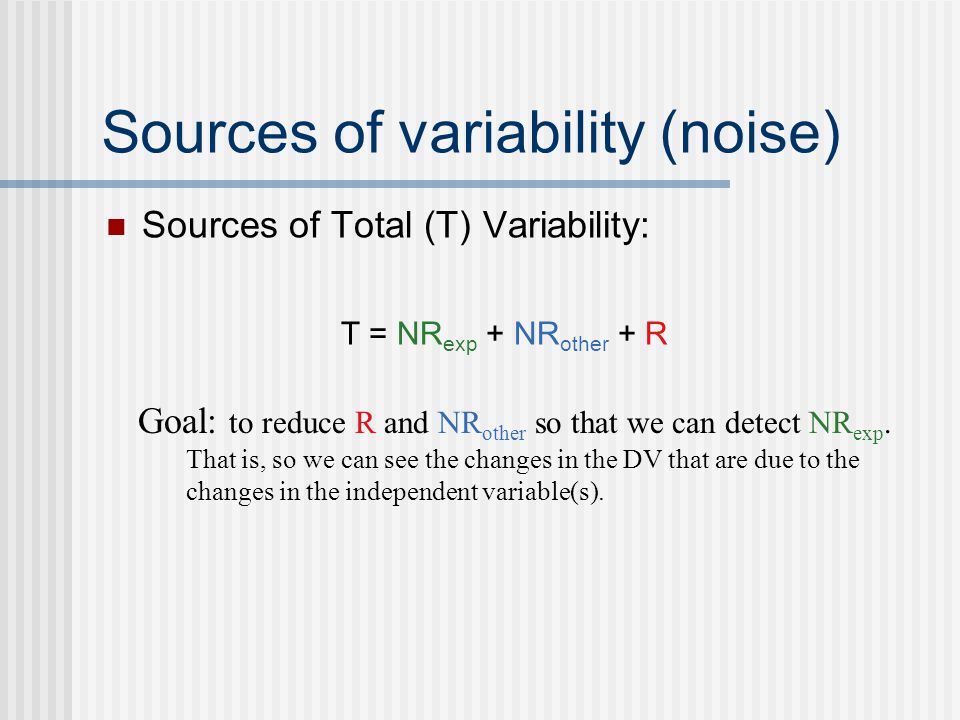 Sources of variability (noise) Sources of Total (T) Variability: T = NR exp + NR other + R Goal: to reduce R and NR other so that we can detect NR exp.