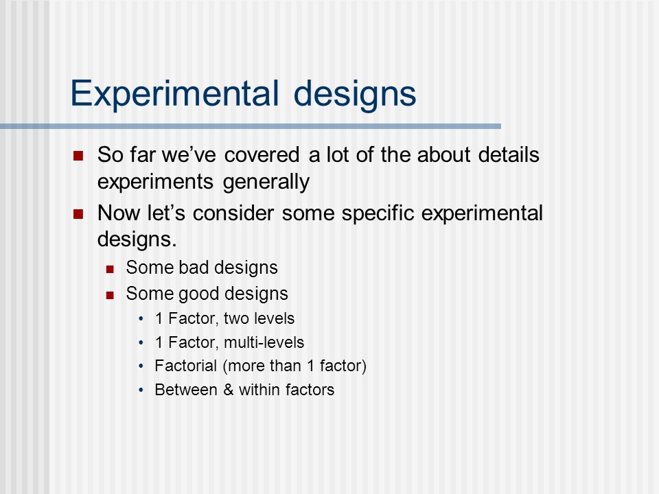 Experimental designs So far we’ve covered a lot of the about details experiments generally Now let’s consider some specific experimental designs.