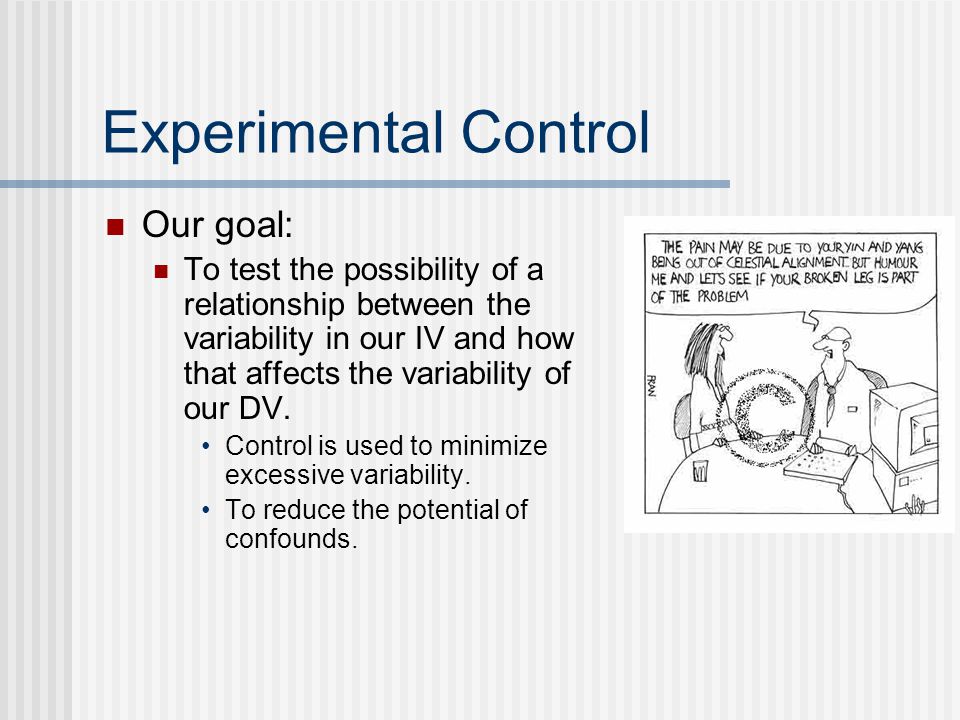 Experimental Control Our goal: To test the possibility of a relationship between the variability in our IV and how that affects the variability of our DV.