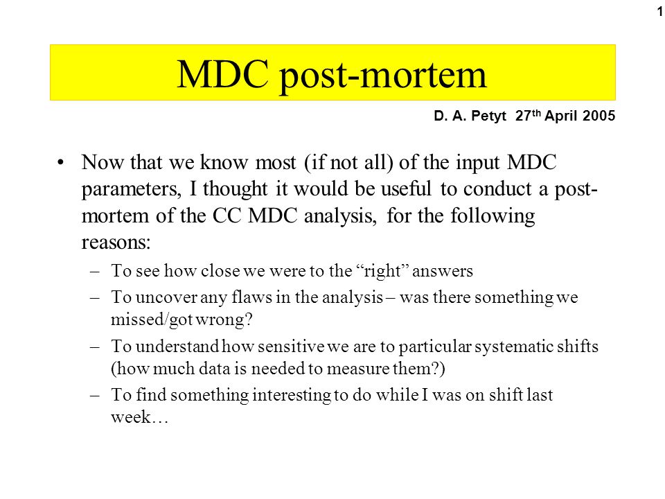 1 MDC post-mortem Now that we know most (if not all) of the input MDC parameters, I thought it would be useful to conduct a post- mortem of the CC MDC analysis, for the following reasons: –To see how close we were to the right answers –To uncover any flaws in the analysis – was there something we missed/got wrong.