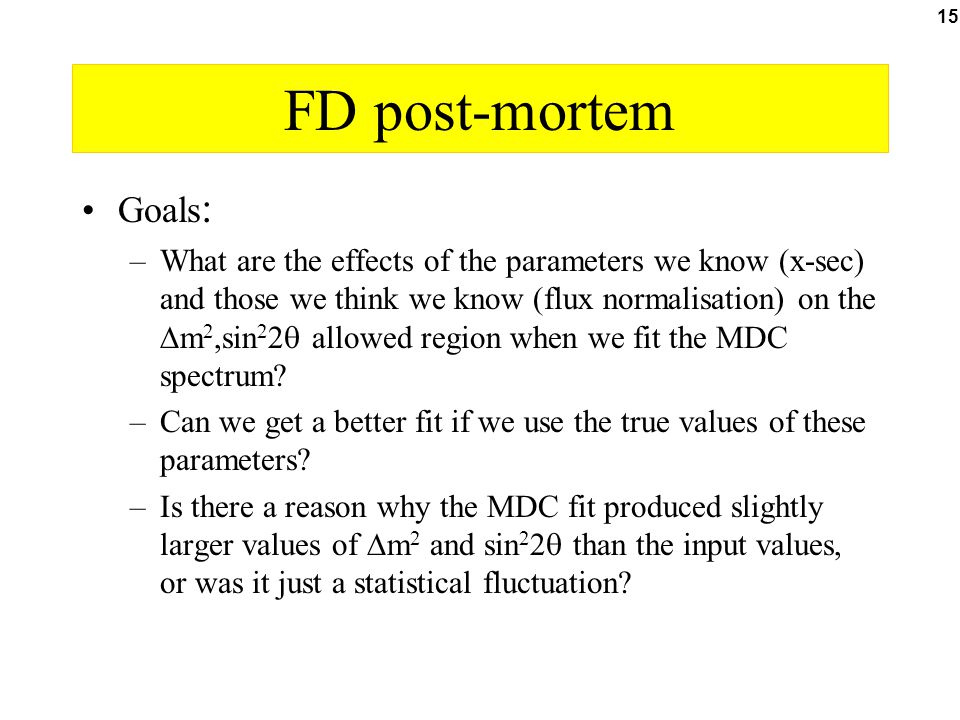 15 FD post-mortem Goals : –What are the effects of the parameters we know (x-sec) and those we think we know (flux normalisation) on the  m 2,sin 2 2  allowed region when we fit the MDC spectrum.