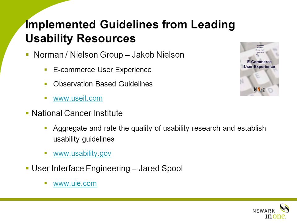 Implemented Guidelines from Leading Usability Resources  Norman / Nielson Group – Jakob Nielson  E-commerce User Experience  Observation Based Guidelines       National Cancer Institute  Aggregate and rate the quality of usability research and establish usability guidelines       User Interface Engineering – Jared Spool 