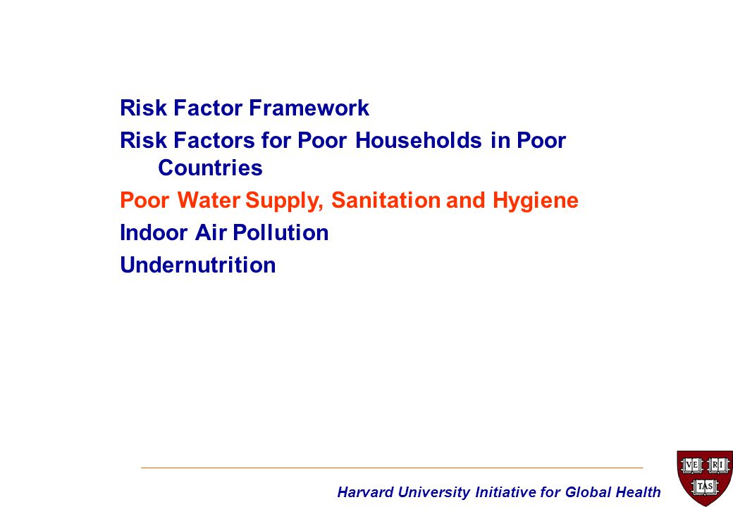 Harvard University Initiative for Global Health Risk Factor Framework Risk Factors for Poor Households in Poor Countries Poor Water Supply, Sanitation and Hygiene Indoor Air Pollution Undernutrition
