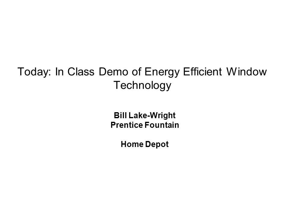 Today: In Class Demo of Energy Efficient Window Technology Bill Lake-Wright Prentice Fountain Home Depot