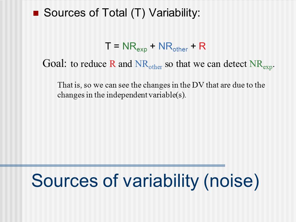 Sources of variability (noise) Sources of Total (T) Variability: T = NR exp + NR other + R Goal: to reduce R and NR other so that we can detect NR exp.