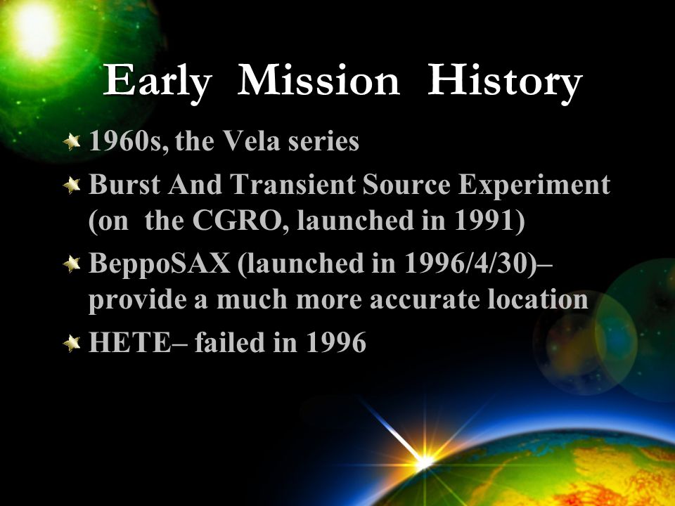 Early Mission History 1960s, the Vela series Burst And Transient Source Experiment (on the CGRO, launched in 1991) BeppoSAX (launched in 1996/4/30)– provide a much more accurate location HETE– failed in 1996