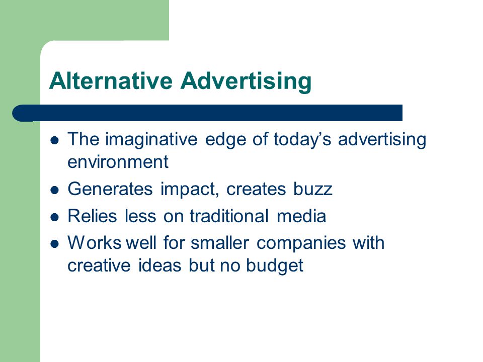 Alternative Advertising The imaginative edge of today’s advertising environment Generates impact, creates buzz Relies less on traditional media Works well for smaller companies with creative ideas but no budget