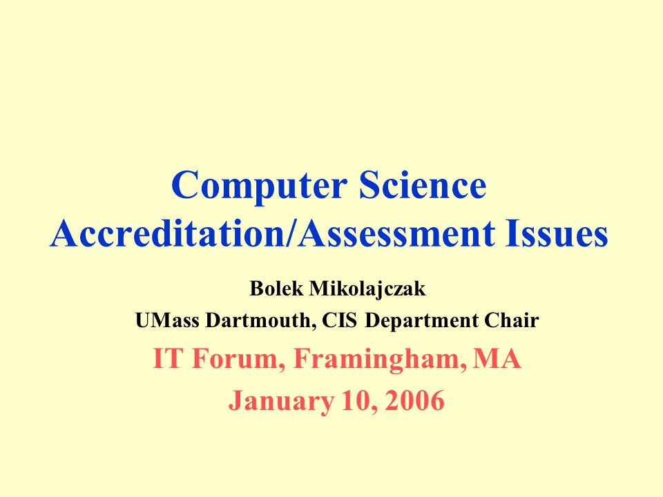 Computer Science Accreditation/Assessment Issues Bolek Mikolajczak UMass Dartmouth, CIS Department Chair IT Forum, Framingham, MA January 10, 2006