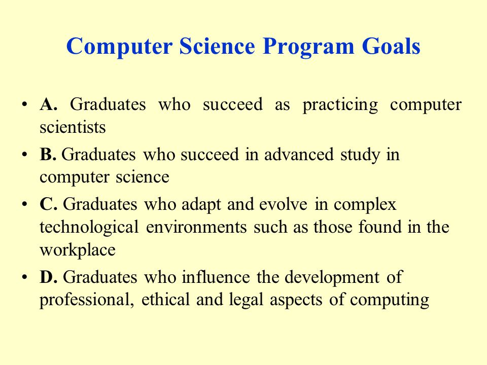 Computer Science Program Goals A. Graduates who succeed as practicing computer scientists B.