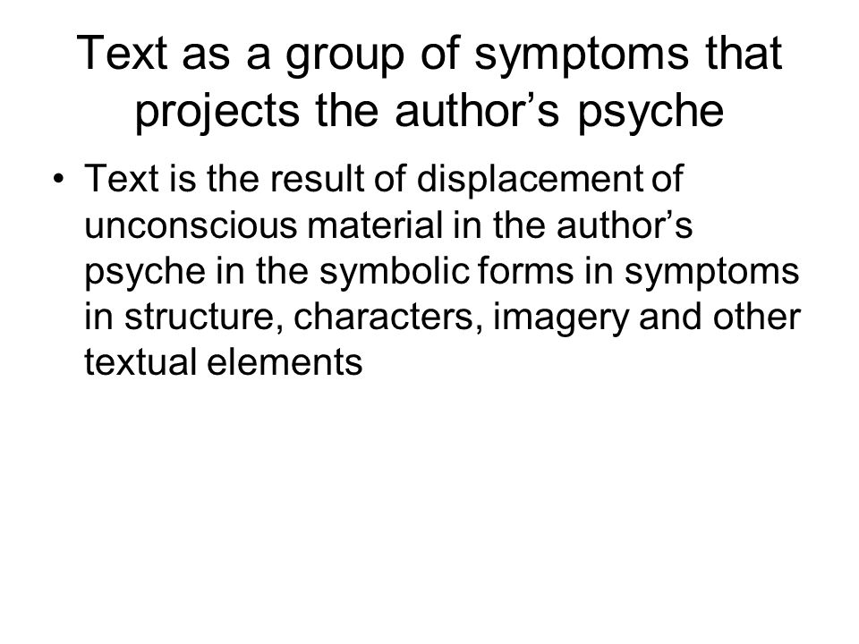 Text as a group of symptoms that projects the author’s psyche Text is the result of displacement of unconscious material in the author’s psyche in the symbolic forms in symptoms in structure, characters, imagery and other textual elements