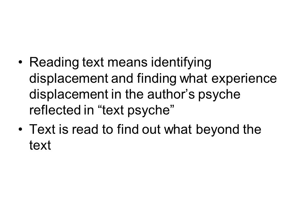 Reading text means identifying displacement and finding what experience displacement in the author’s psyche reflected in text psyche Text is read to find out what beyond the text