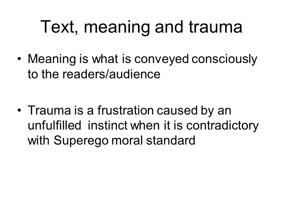 Text, meaning and trauma Meaning is what is conveyed consciously to the readers/audience Trauma is a frustration caused by an unfulfilled instinct when it is contradictory with Superego moral standard